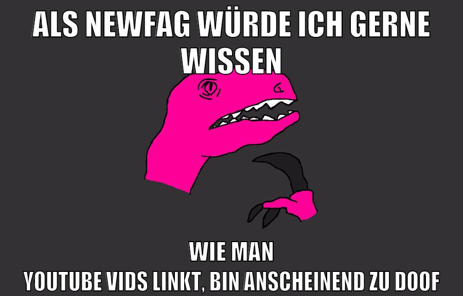 als newfag würde ich gerne wissen wie man youtube vids linkt, bin anscheinend zu doof