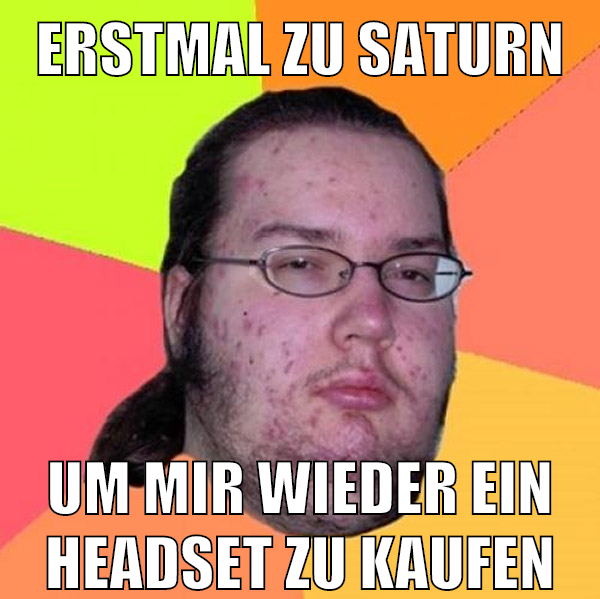 erstmal zu saturn um mir wieder ein headset zu kaufen