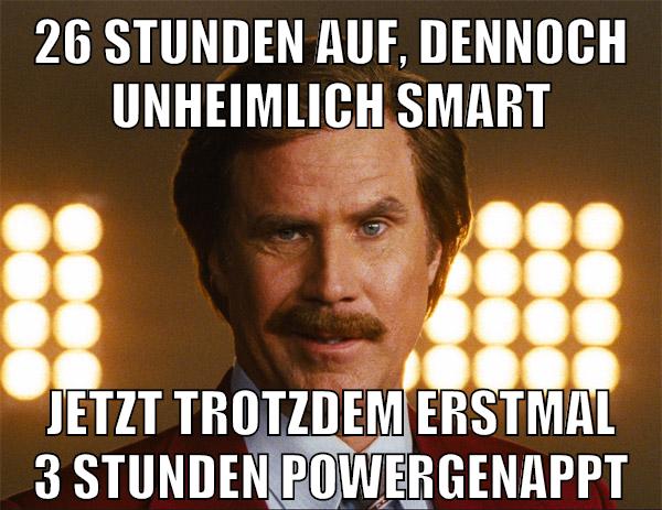 26 Stunden auf, dennoch unheimlich smart jetzt trotzdem erstmal 3 Stunden powergenappt