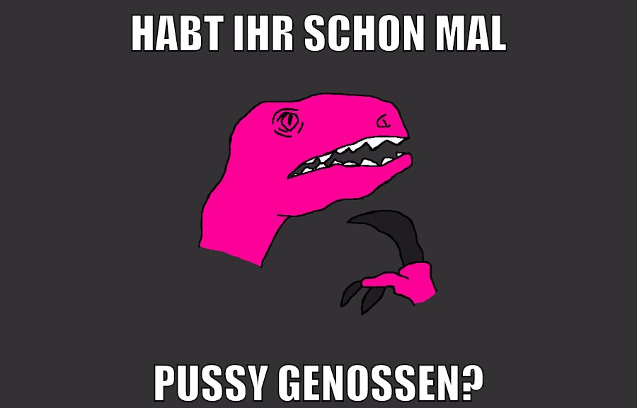 habt ihr schon mal pussy genossen?