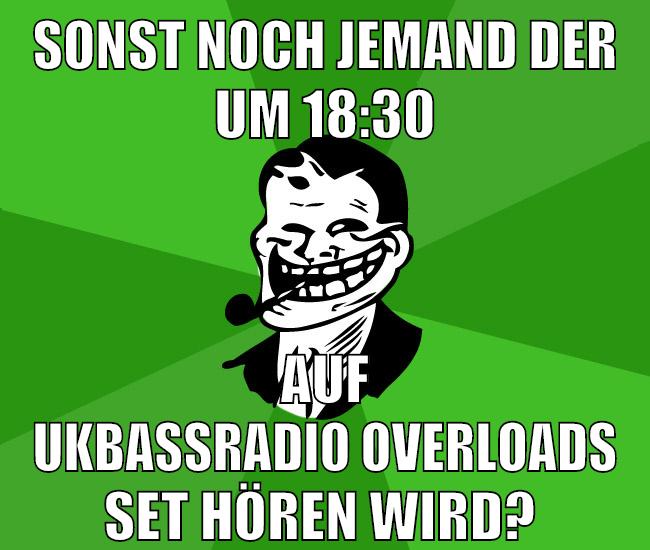 sonst noch jemand der um 18:30 auf ukbassradio overloads set hören wird?