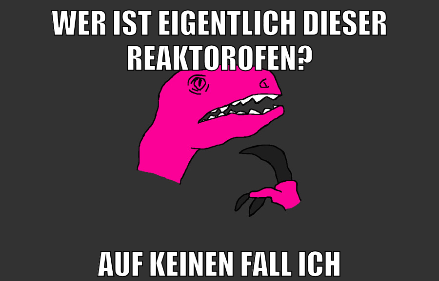 wer ist eigentlich dieser reaktorofen? auf keinen fall ich