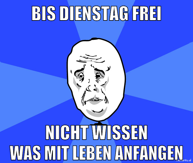 BIS DIENSTAG FREI NICHT WISSEN WAS MIT LEBEN ANFANGEN