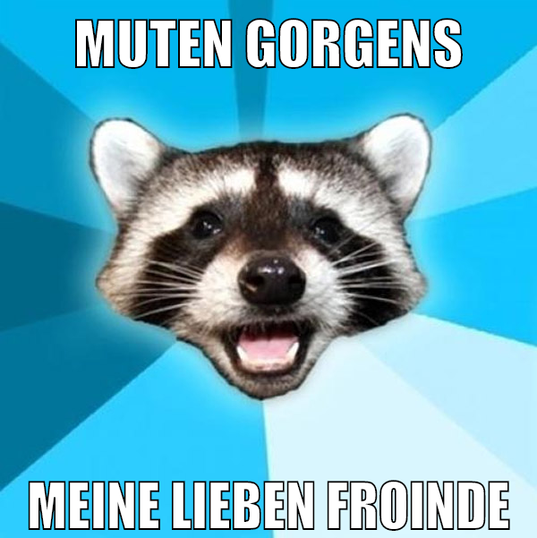 Muten gorgens meine lieben froinde