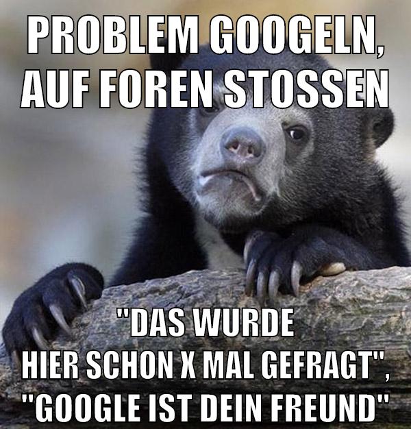 PROBLEM GOOGELN, AUF FOREN STOSSEN "DAS WURDE HIER SCHON X MAL GEFRAGT", "GOOGLE IST DEIN FREUND"