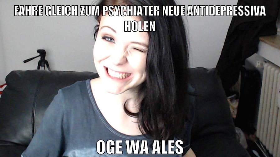 fahre gleich zum psychiater neue antidepressiva holen oge wa ales