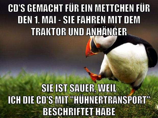 cD's gemacht für ein mettchen für den 1. mai - sie fahren mit dem traktor und anhänger sie ist sauer, weil ich die CD's mit "hühnertransport" beschriftet habe