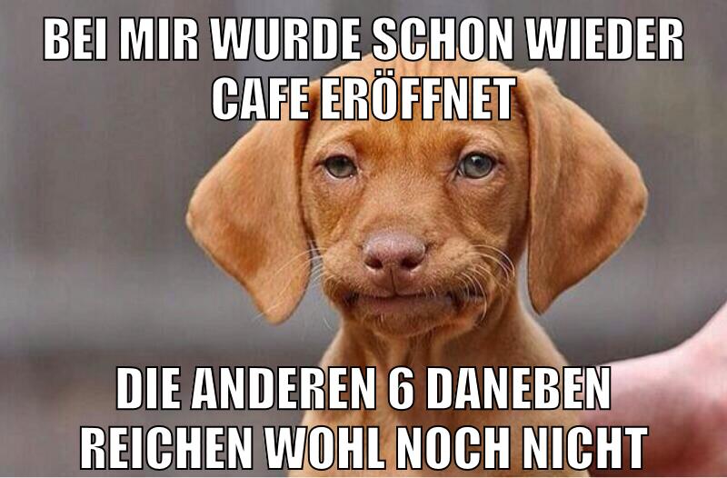 bei mir wurde schon wieder cafe eröffnet die anderen 6 daneben reichen wohl noch nicht