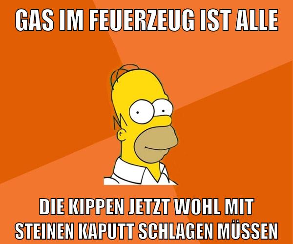 gas im feuerzeug ist alle die kippen jetzt wohl mit steinen kaputt schlagen müssen