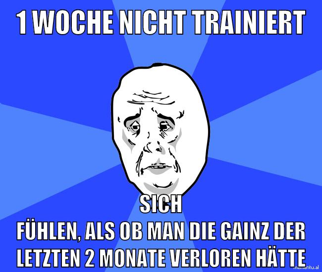 1 woche nicht trainiert sich fühlen, als ob man die gainz der letzten 2 monate verloren hätte
