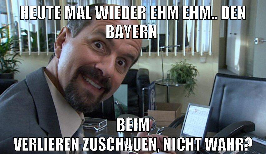 heute mal wieder ehm ehm.. den bayern beim verlieren zuschauen, nicht wahr?