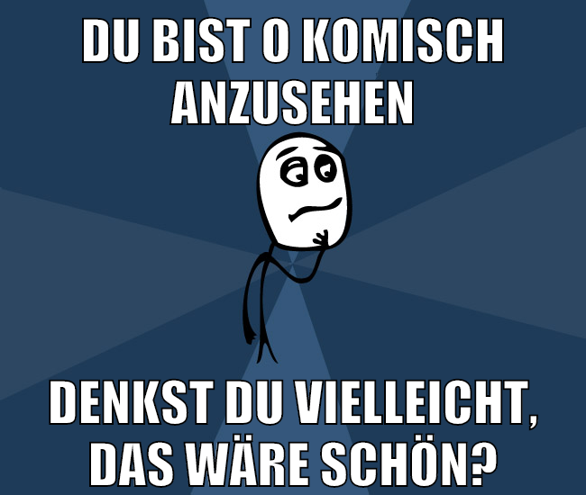 du bist o komisch anzusehen denkst du vielleicht, das wäre schön?