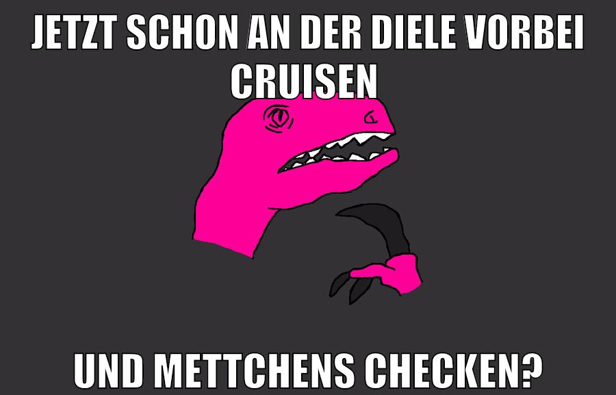 jetzt schon an der diele vorbei cruisen und mettchens checken?