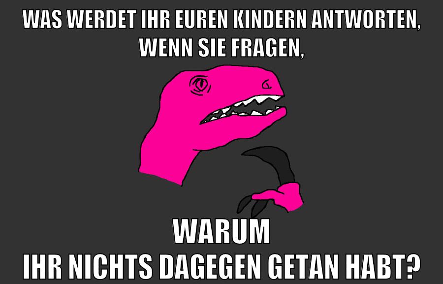 Was werdet ihr euren Kindern antworten, wenn sie fragen, warum ihr nichts dagegen getan habt?