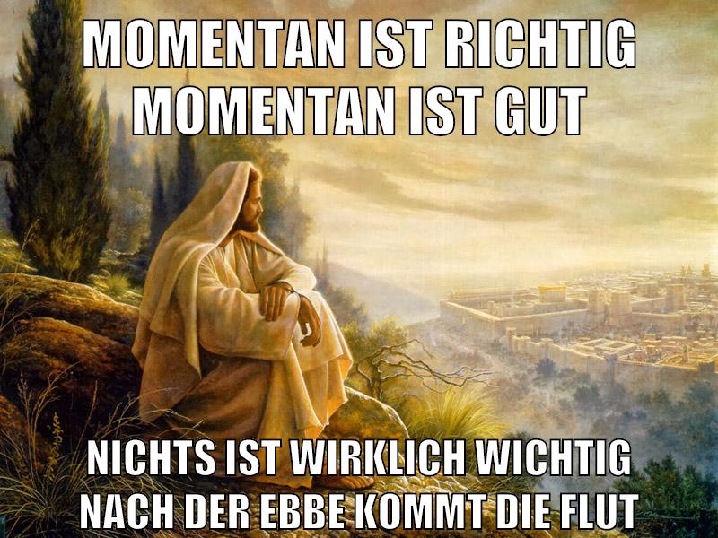 momentan ist richtig momentan ist gut nichts ist wirklich wichtig nach der ebbe kommt die flut