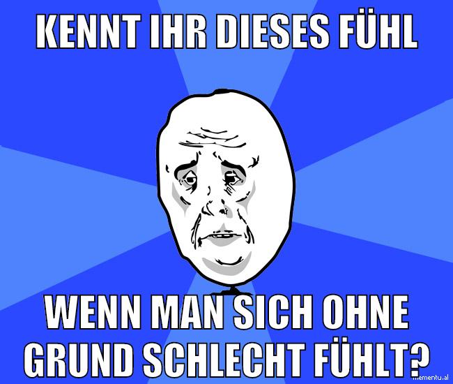 kennt ihr dieses fühl wenn man sich ohne grund schlecht fühlt?