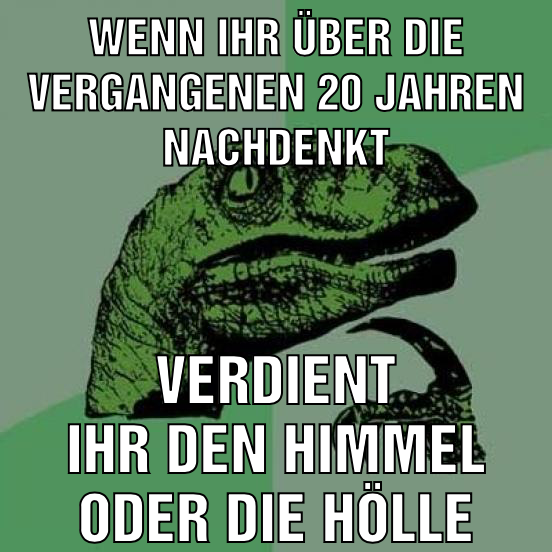 Wenn ihr über die vergangenen 20 jahren nachdenkt verdient ihr den himmel oder die hölle