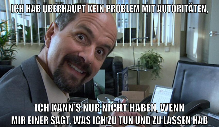 Ich hab überhaupt kein Problem mit Autoritäten, ich kann’s nur nicht haben, wenn mir einer sagt, was ich zu tun und zu lassen hab