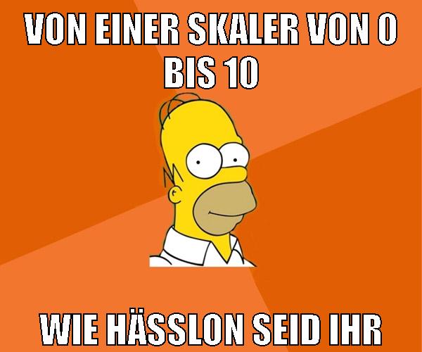 von einer skaler von 0 bis 10 wie hässlon seid ihr