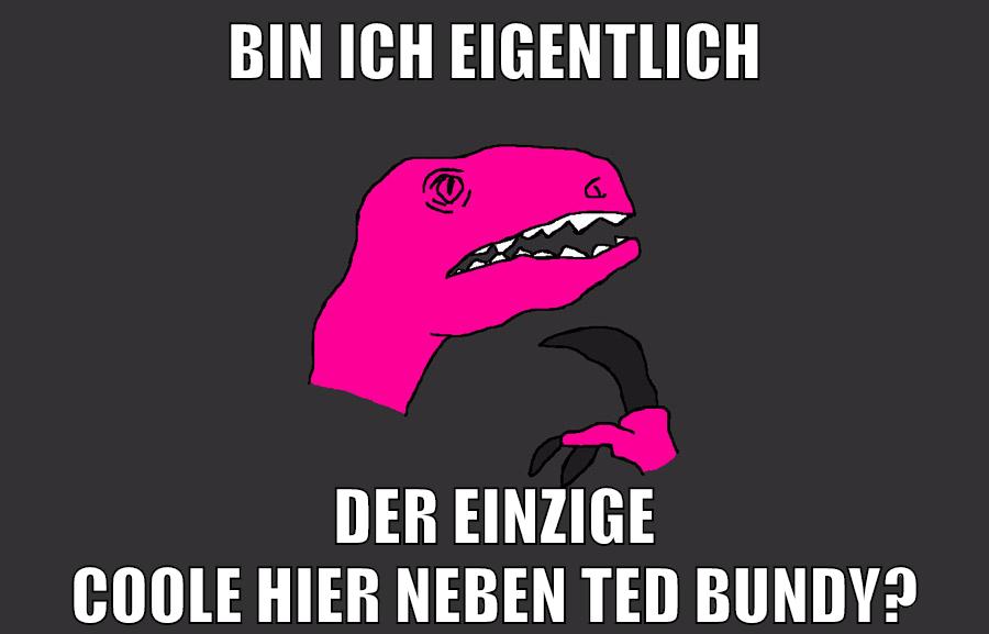 bin ich eigentlich der einzige coole hier neben Ted Bundy?