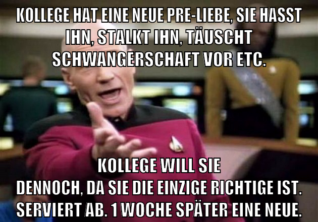 Kollege hat eine neue Pre-Liebe, Sie hasst ihn, stalkt ihn, täuscht Schwangerschaft vor etc. Kollege will sie dennoch, da sie die einzige Richtige ist. Serviert ab. 1 Woche später eine neue.