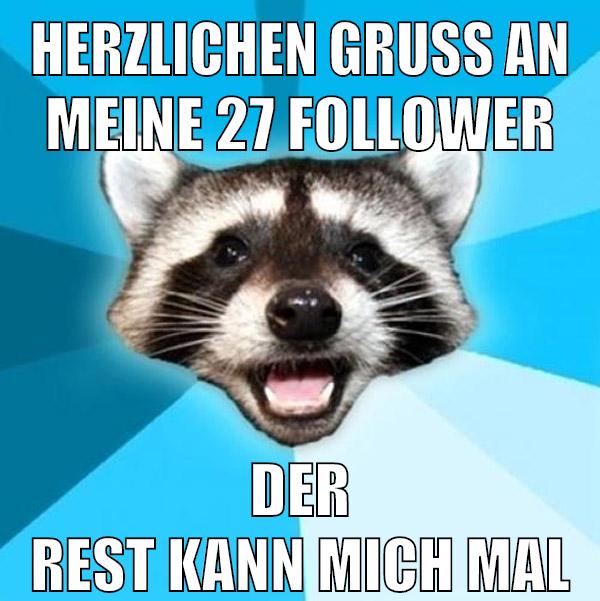 herzlichen gruss an meine 27 follower der rest kann mich mal