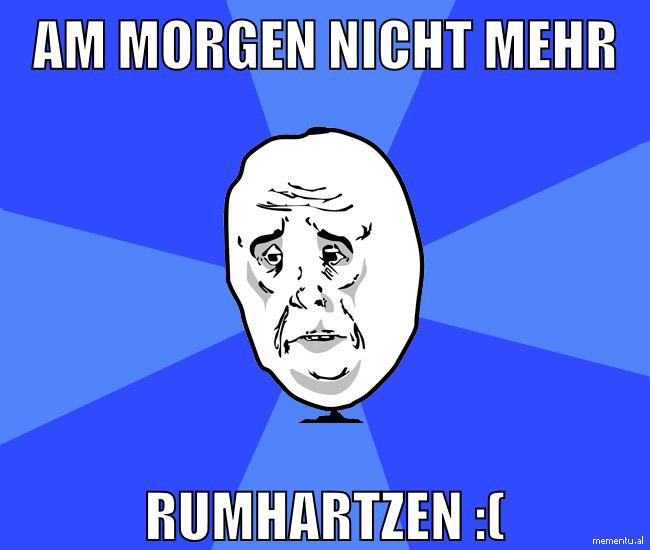 am morgen nicht mehr rumhartzen :(