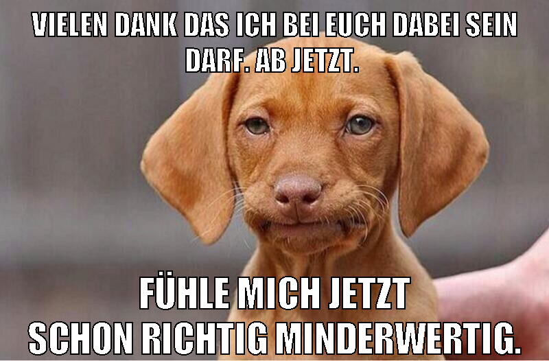 Vielen Dank das ich bei euch dabei sein darf. Ab jetzt. Fühle mich jetzt schon richtig minderwertig.