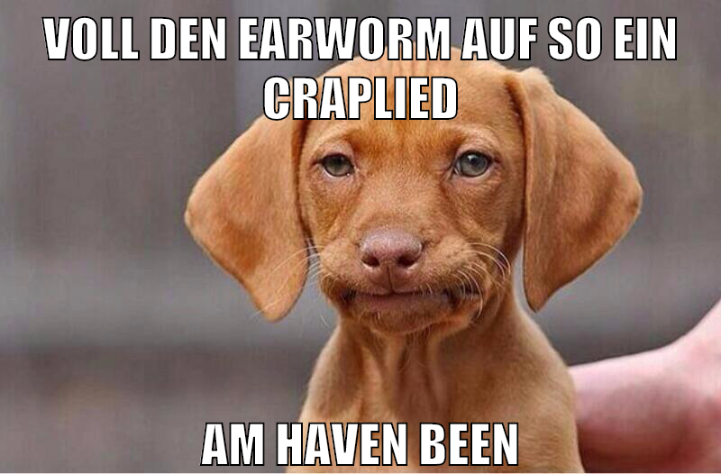 voll den earworm auf so ein craplied am haven been