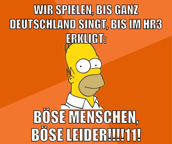 wir spielen, bis ganz deutschland singt, bis im HR3 erkligt: böse menschen, böse leider!!!!11!