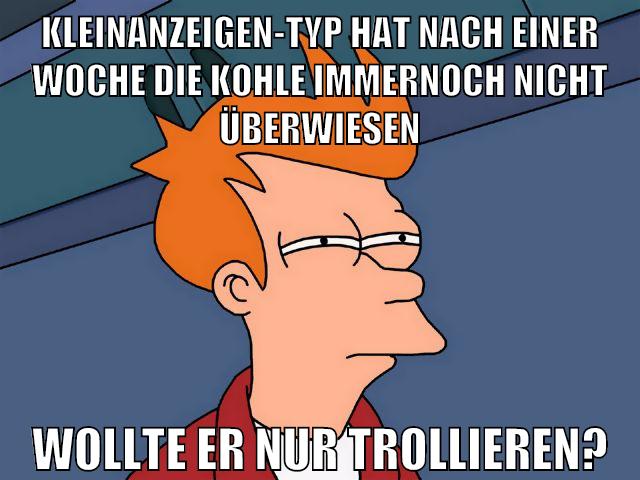 kleinanzeigen-typ hat nach einer woche die kohle immernoch nicht überwiesen wollte er nur trollieren?