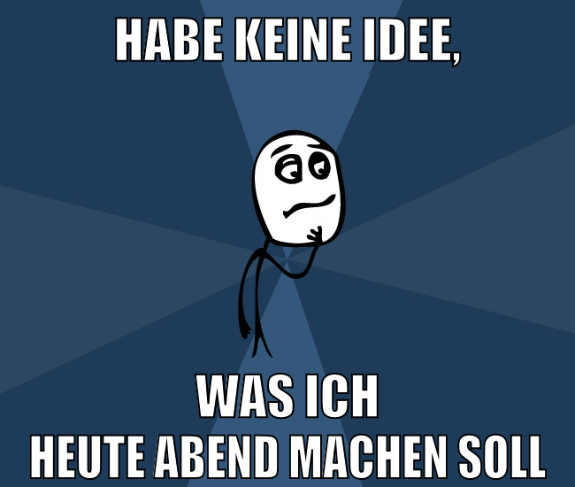 habe keine idee, was ich heute abend machen soll