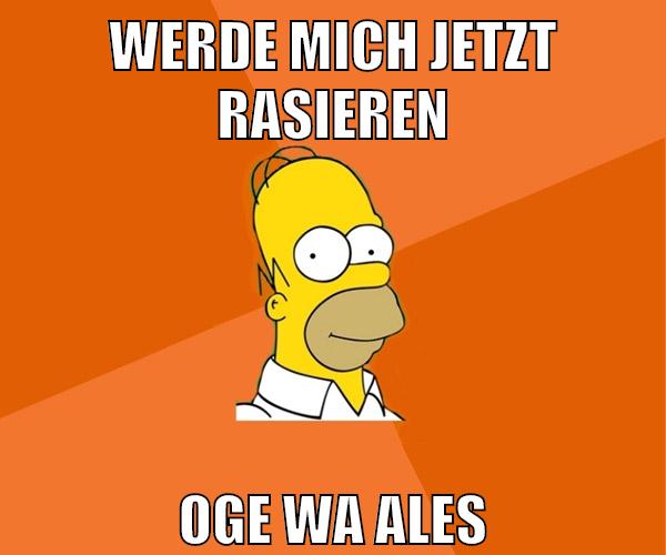 werde mich jetzt rasieren oge wa ales