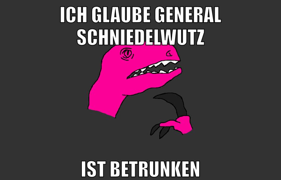 ich glaube general schniedelwutz ist betrunken