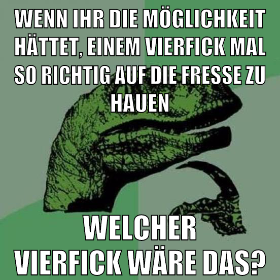 wenn ihr die möglichkeit hättet, einem vierfick mal so richtig auf die fresse zu hauen welcher vierfick wäre das?