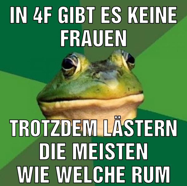 in 4f gibt es keine frauen trotzdem lästern die meisten wie welche rum