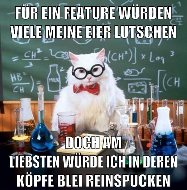 für ein feature würden viele meine eier lutschen doch am liebsten würde ich in deren köpfe blei reinspucken