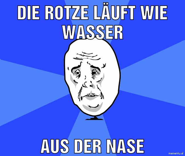 die rotze läuft wie Wasser aus der Nase