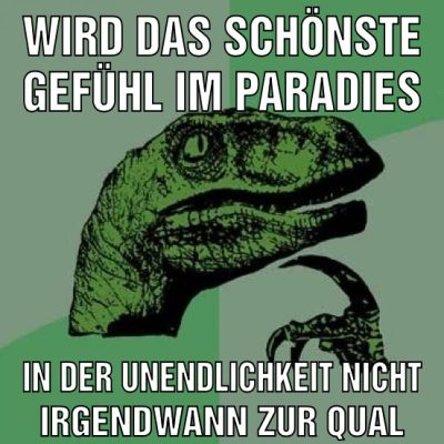 Wird das schönste gefühl im paradies In der unendlichkeit Nicht irgendwann zur qual