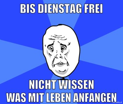 BIS DIENSTAG FREI NICHT WISSEN WAS MIT LEBEN ANFANGEN