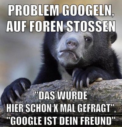PROBLEM GOOGELN, AUF FOREN STOSSEN "DAS WURDE HIER SCHON X MAL GEFRAGT", "GOOGLE IST DEIN FREUND"