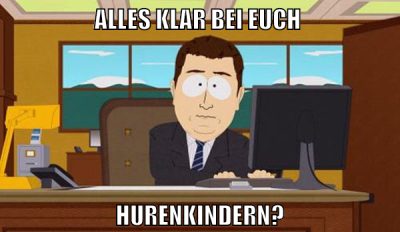 Alles klar bei euch hurenkindern?