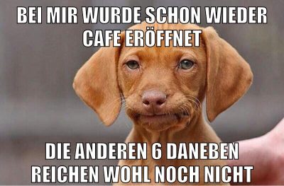 bei mir wurde schon wieder cafe eröffnet die anderen 6 daneben reichen wohl noch nicht