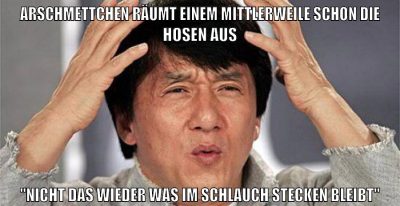 arschmettchen räumt einem mittlerweile schon die hosen aus "nicht das wieder was im schlauch stecken bleibt"