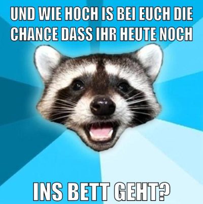 und wie hoch is bei euch die chance dass ihr heute noch ins bett geht?