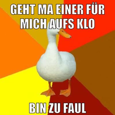 geht ma einer für mich aufs klo bin zu faul