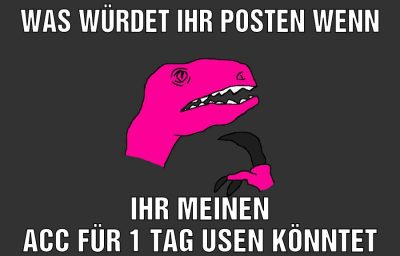 was würdet ihr posten wenn ihr meinen acc für 1 tag usen könntet
