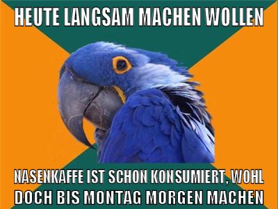 Heute langsam machen wollen Nasenkaffe ist schon konsumiert, wohl doch bis Montag morgen machen