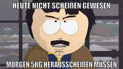 heute nicht scheißen gewesen morgen 5kg herausscheißen müssen