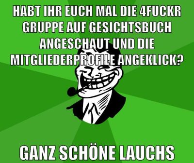 habt ihr euch mal die 4fuckr gruppe auf gesichtsbuch angeschaut und die mitgliederprofile angeklick? ganz schöne lauchs